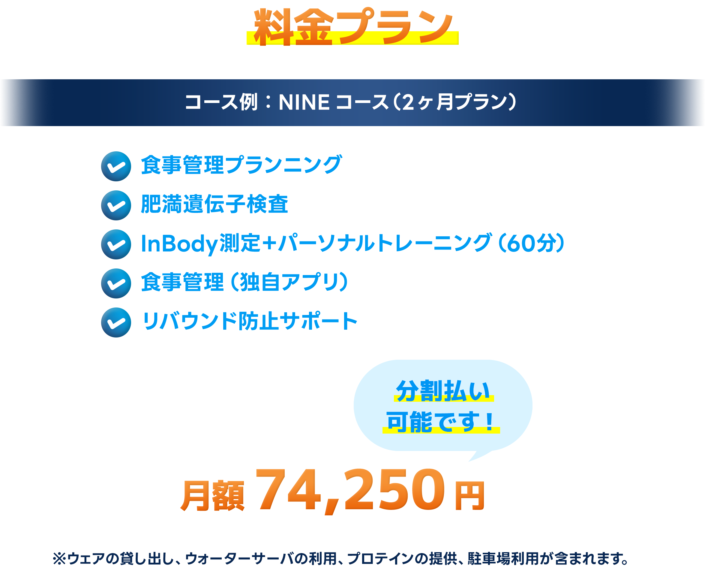 選べる料金プラン,期間で結果を出すNINEコース,初回栄養指導1回＋肥満遺伝子検査1回,InBody+カウンセリング+パーソナルトレーニング,食事管理 腸内環境特化型NINEプロテイン2袋,リバウンド防止サポート2回,自由に通える回数券プラン,パーソナルトレーニング,食事アドバイス